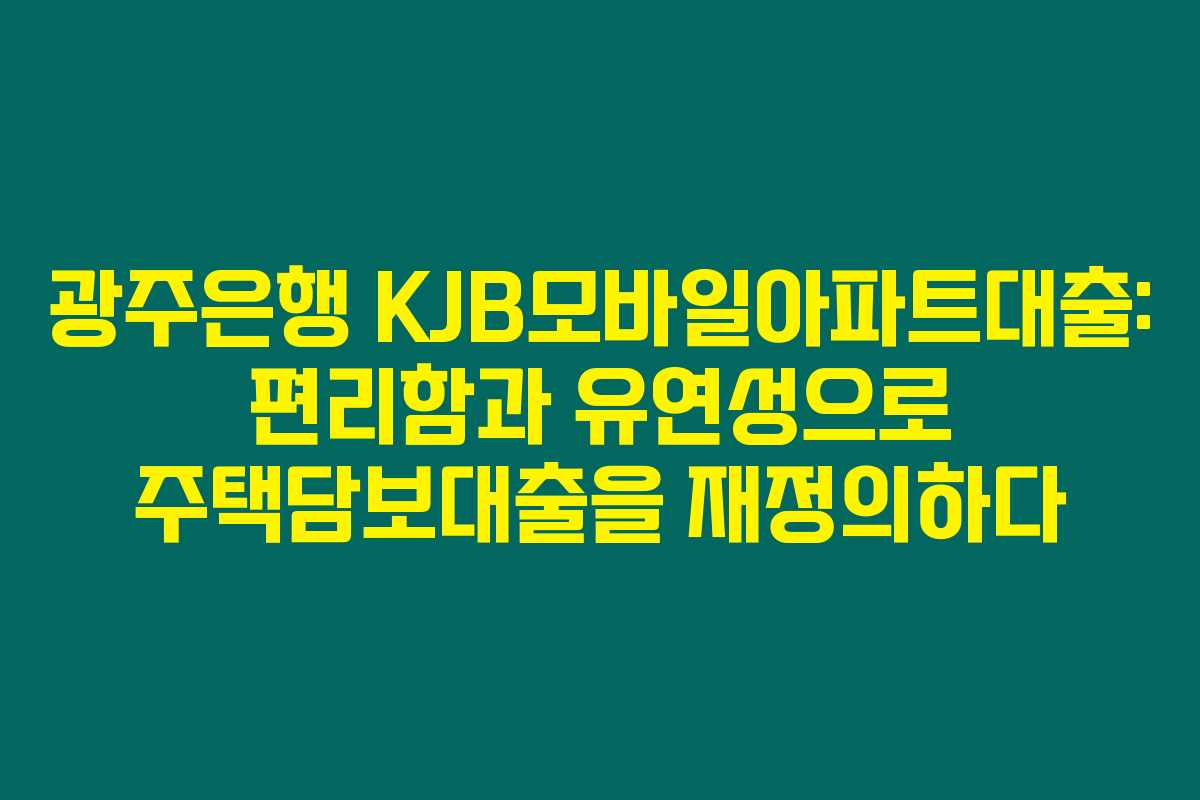 광주은행 KJB모바일아파트대출: 편리함과 유연성으로 주택담보대출을 재정의하다