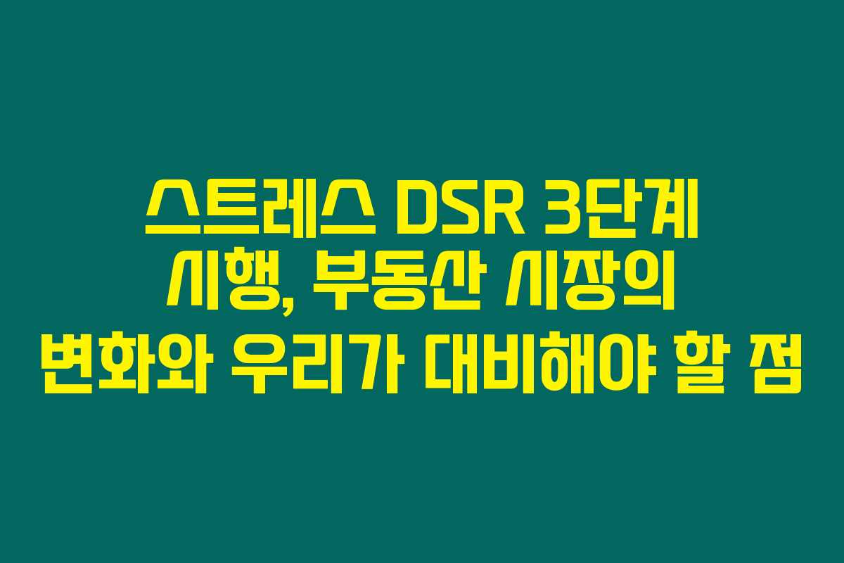 스트레스 DSR 3단계 시행, 부동산 시장의 변화와 우리가 대비해야 할 점