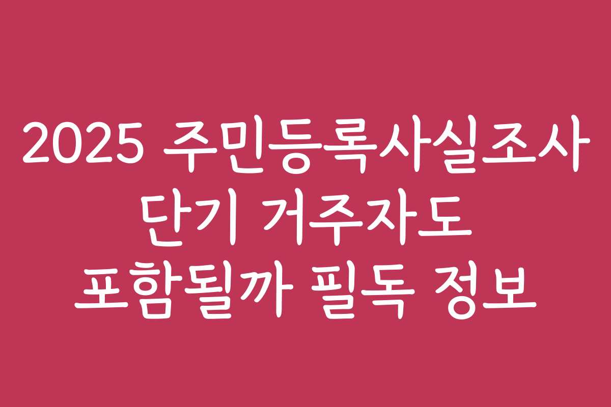 2025 주민등록사실조사 단기 거주자도 포함될까 필독 정보