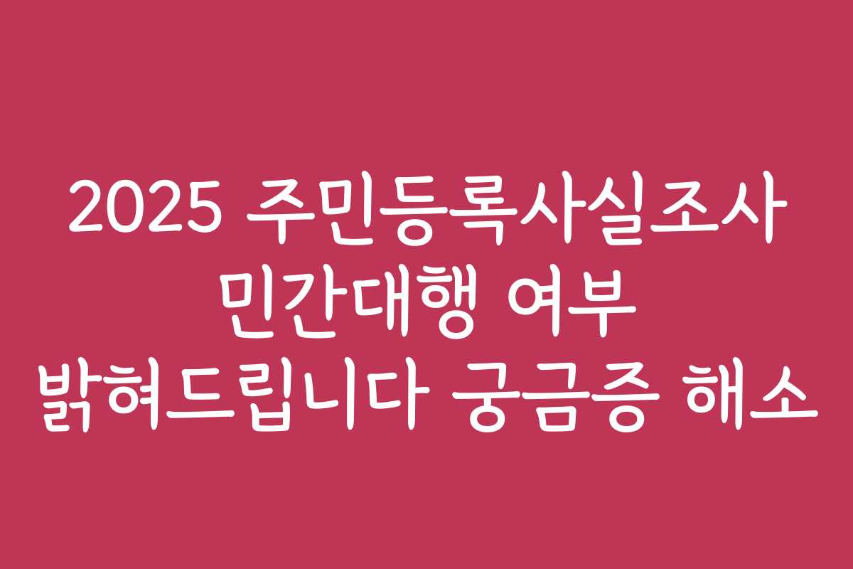 2025 주민등록사실조사 민간대행 여부 밝혀드립니다 궁금증 해소