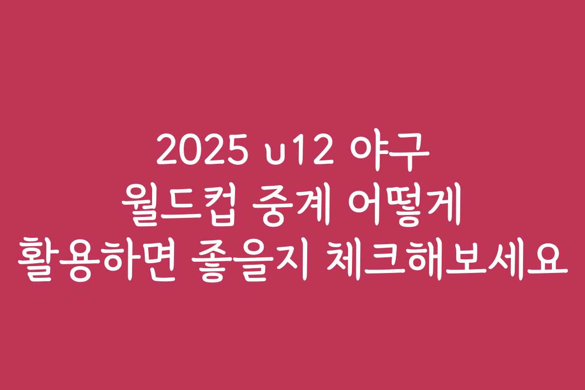 2025 u12 야구 월드컵 중계 어떻게 활용하면 좋을지 체크해보세요