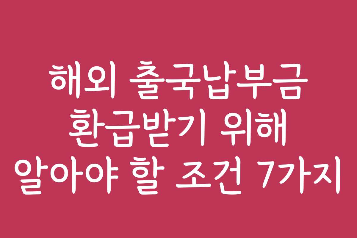 해외 출국납부금 환급받기 위해 알아야 할 조건 7가지