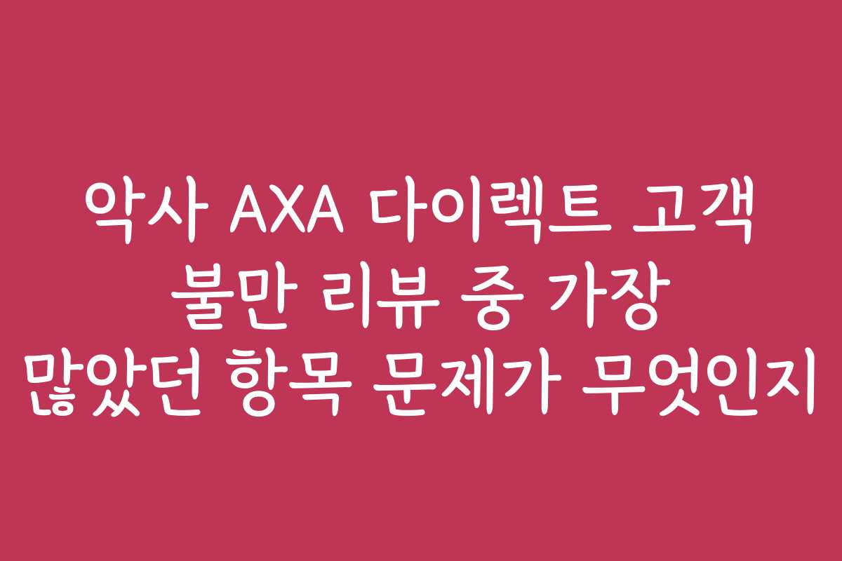 악사 AXA 다이렉트 고객 불만 리뷰 중 가장 많았던 항목 문제가 무엇인지