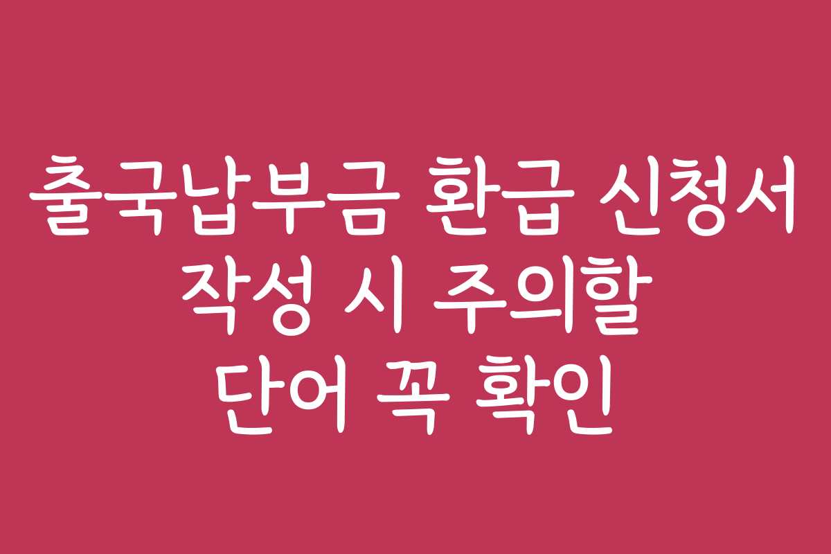 출국납부금 환급 신청서 작성 시 주의할 단어 꼭 확인