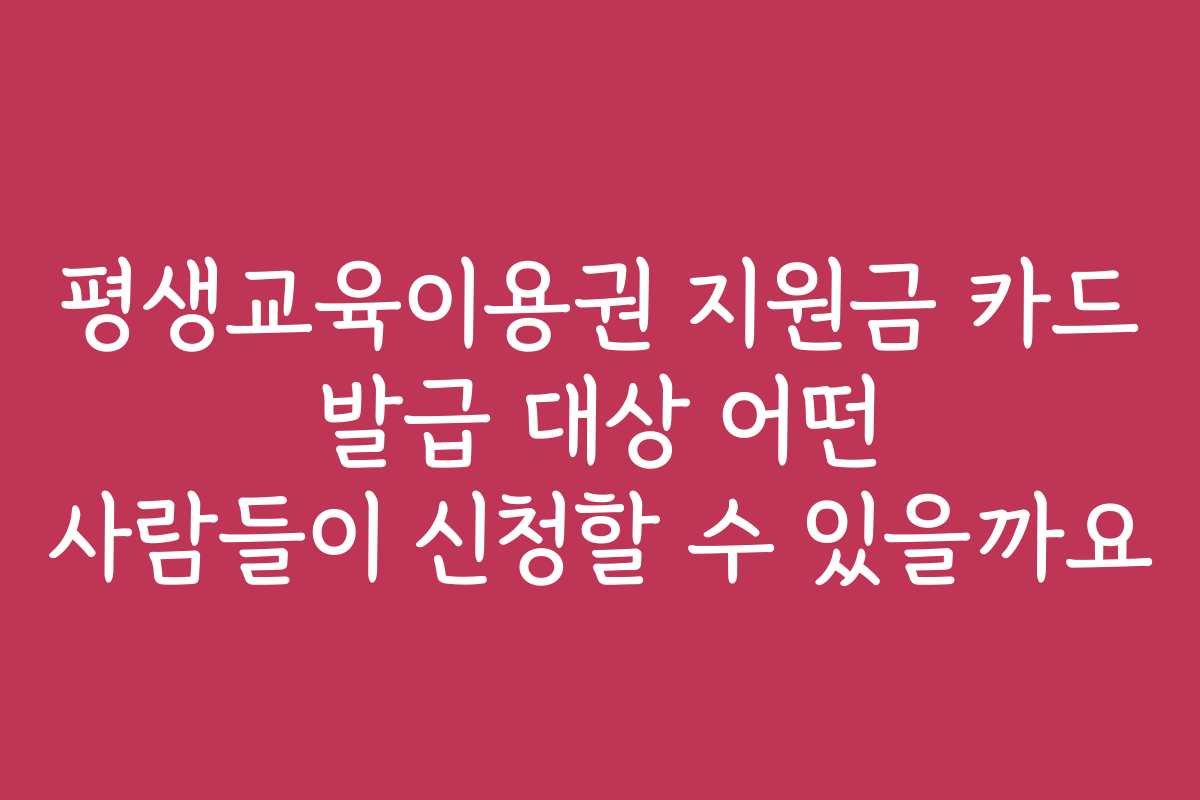 평생교육이용권 지원금 카드 발급 대상 어떤 사람들이 신청할 수 있을까요