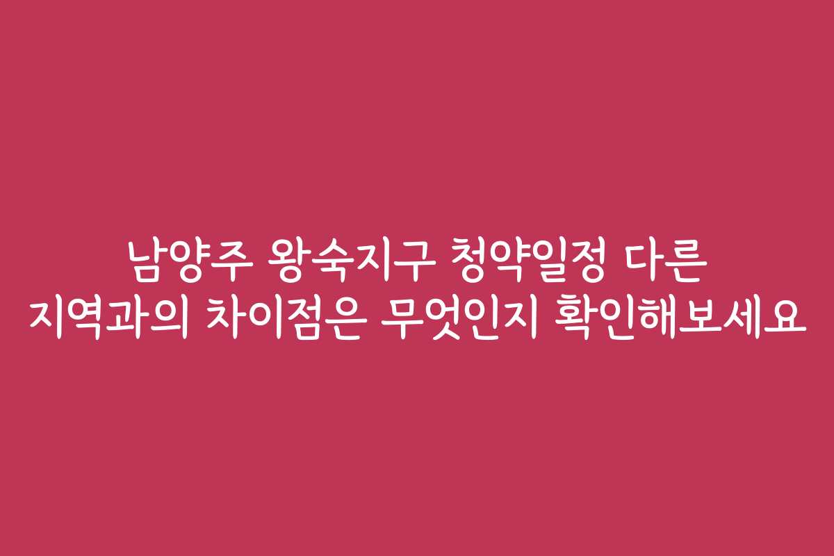 남양주 왕숙지구 청약일정 다른 지역과의 차이점은 무엇인지 확인해보세요