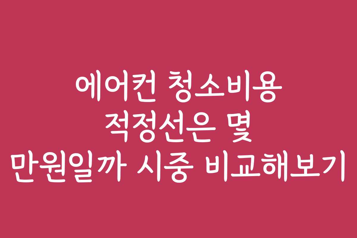에어컨 청소비용 적정선은 몇 만원일까 시중 비교해보기