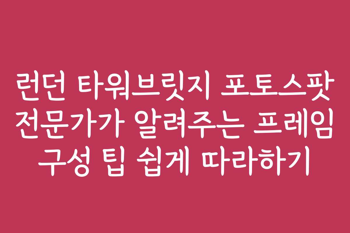 런던 타워브릿지 포토스팟 전문가가 알려주는 프레임 구성 팁 쉽게 따라하기