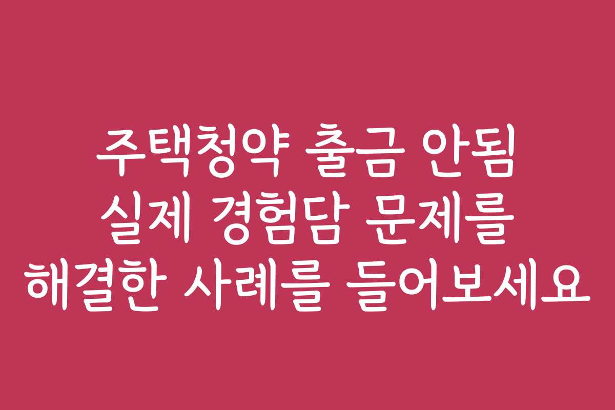 주택청약 출금 안됨 실제 경험담 문제를 해결한 사례를 들어보세요