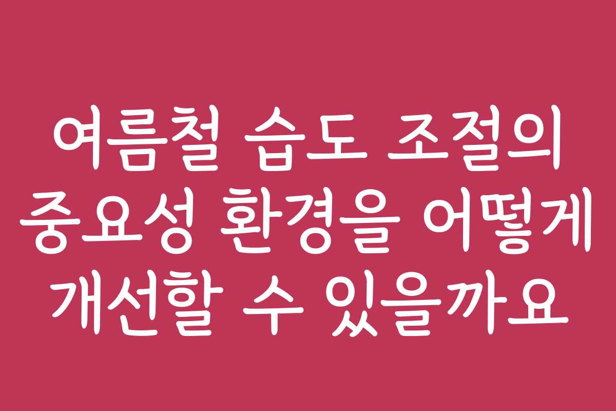 여름철 습도 조절의 중요성 환경을 어떻게 개선할 수 있을까요