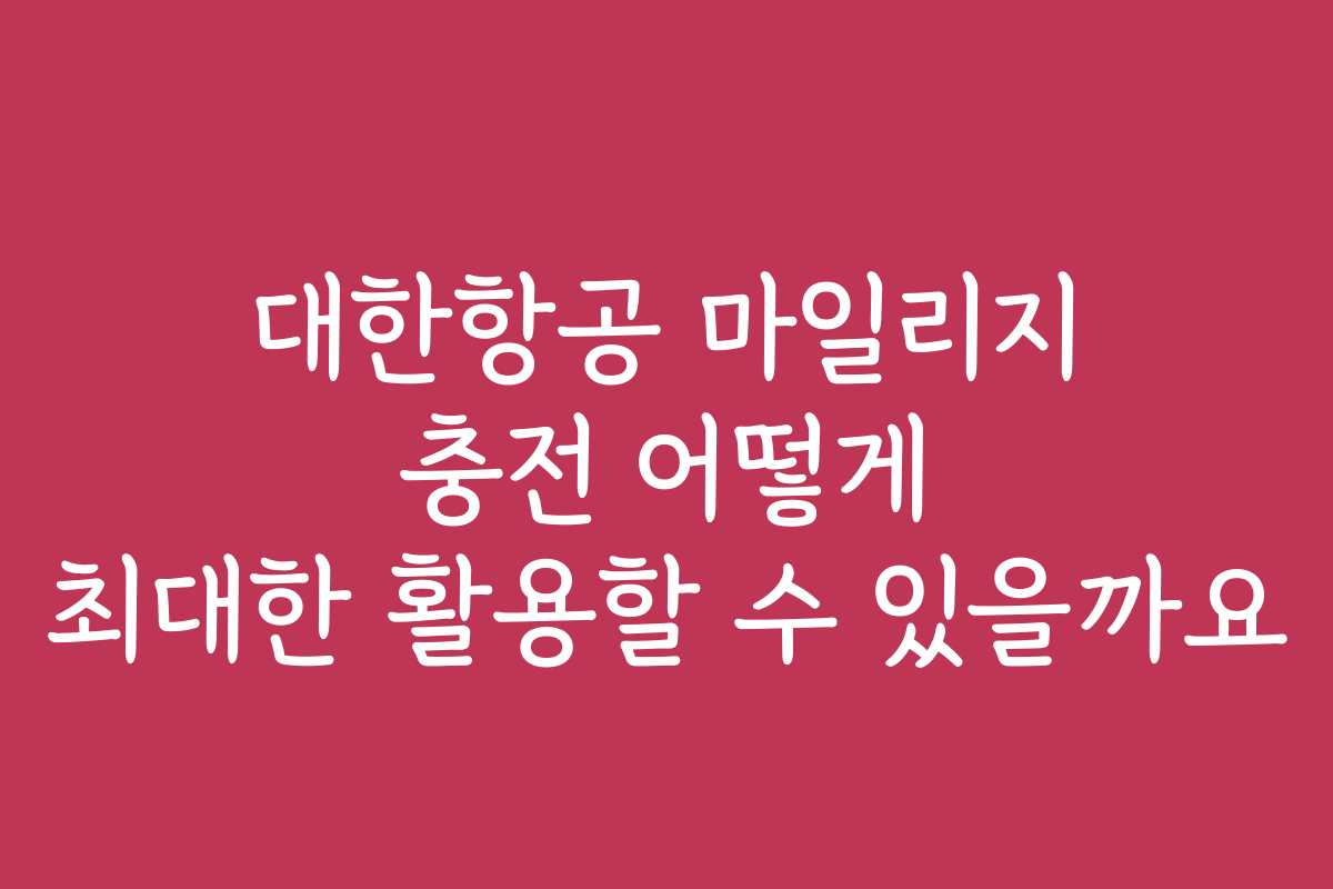 대한항공 마일리지 충전 어떻게 최대한 활용할 수 있을까요