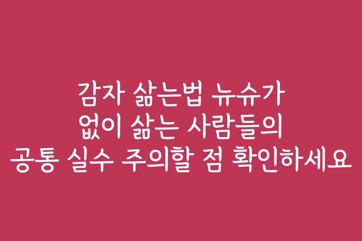 감자 삶는법 뉴슈가 없이 삶는 사람들의 공통 실수 주의할 점 확인하세요