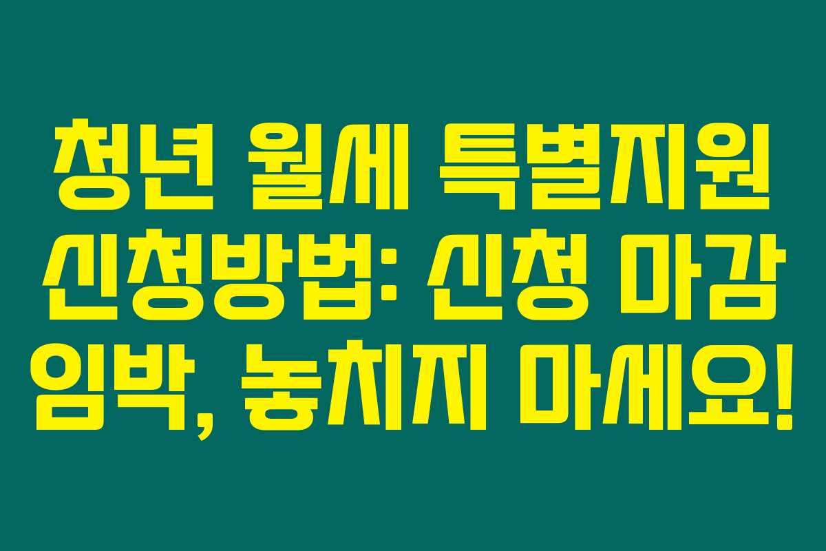 청년 월세 특별지원 신청방법: 신청 마감 임박, 놓치지 마세요!
