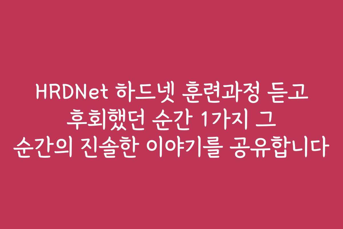HRDNet 하드넷 훈련과정 듣고 후회했던 순간 1가지 그 순간의 진솔한 이야기를 공유합니다
