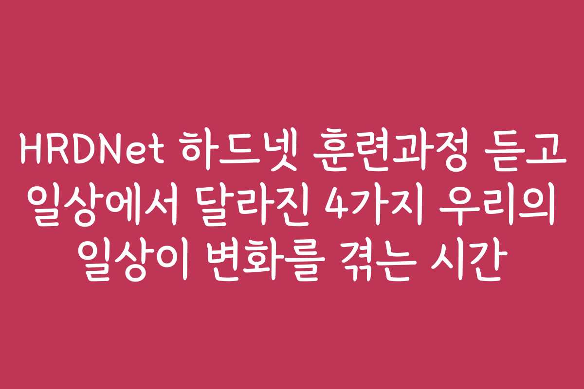 HRDNet 하드넷 훈련과정 듣고 일상에서 달라진 4가지 우리의 일상이 변화를 겪는 시간
