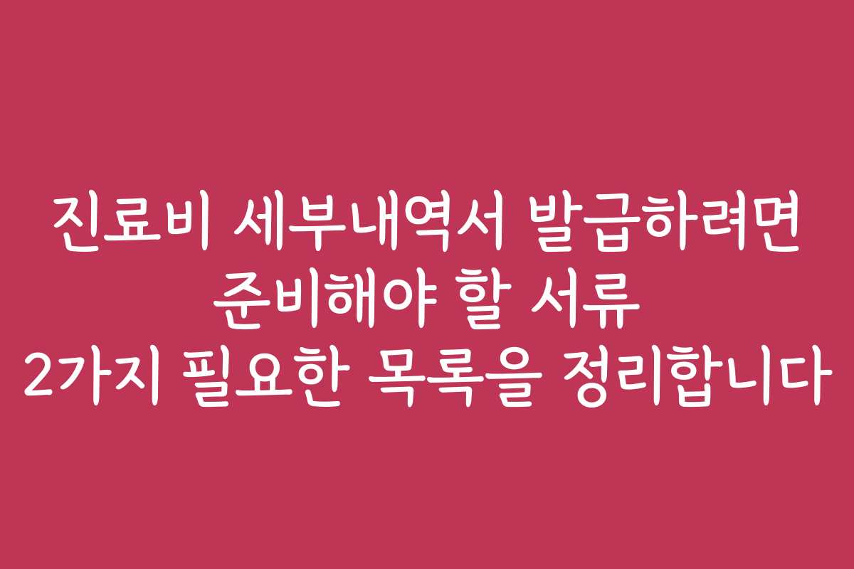 진료비 세부내역서 발급하려면 준비해야 할 서류 2가지 필요한 목록을 정리합니다