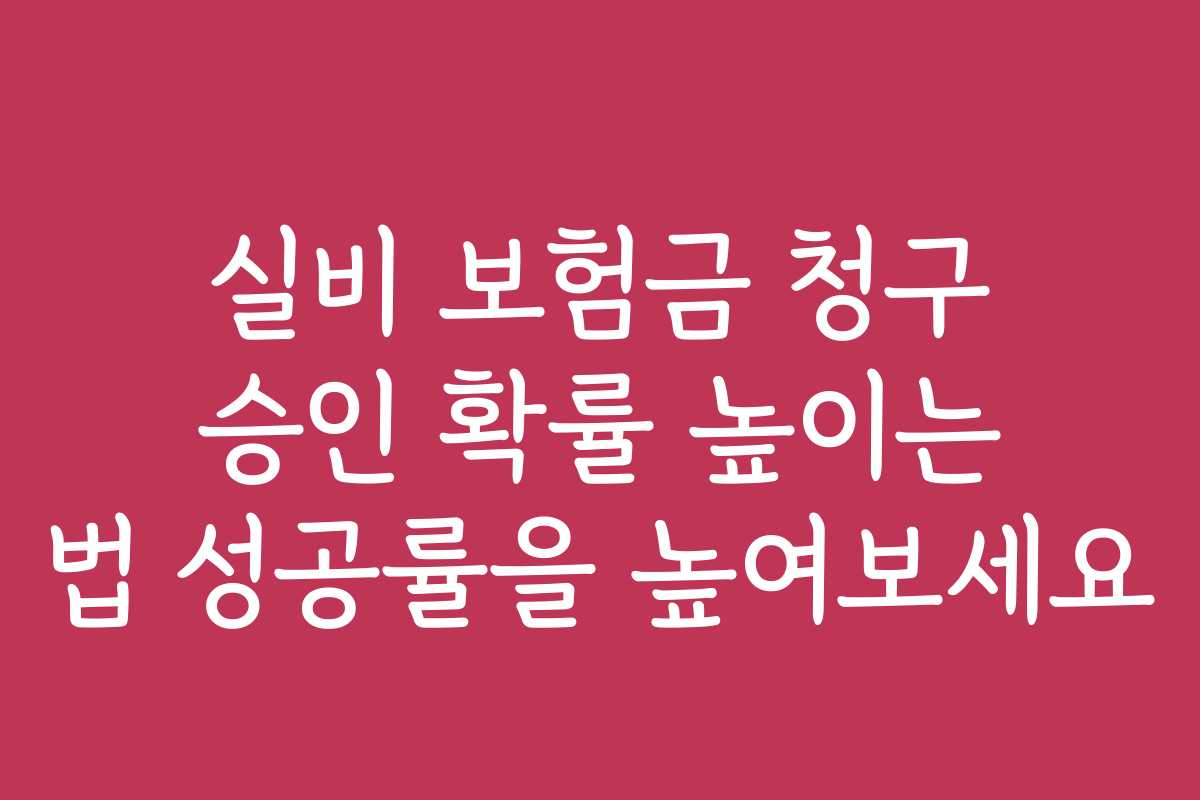 실비 보험금 청구 승인 확률 높이는 법 성공률을 높여보세요
