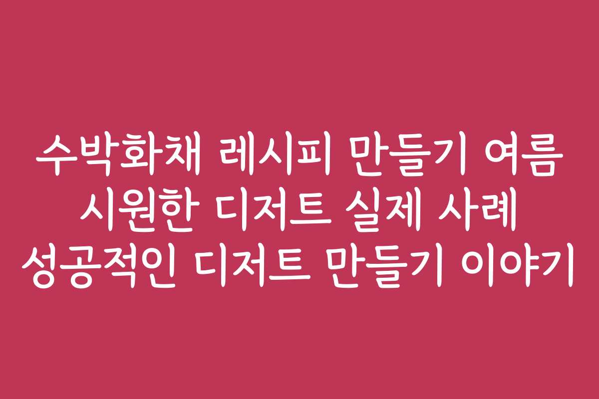 수박화채 레시피 만들기 여름 시원한 디저트 실제 사례 성공적인 디저트 만들기 이야기