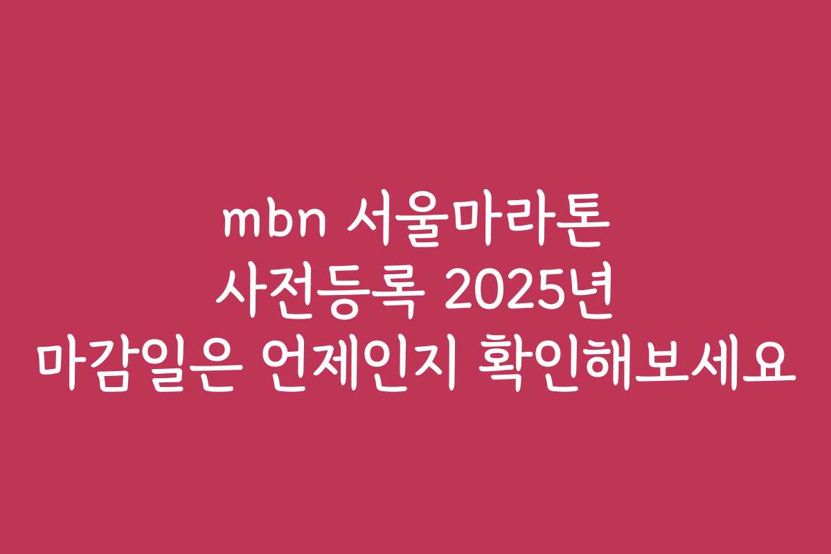 mbn 서울마라톤 사전등록 2025년 마감일은 언제인지 확인해보세요