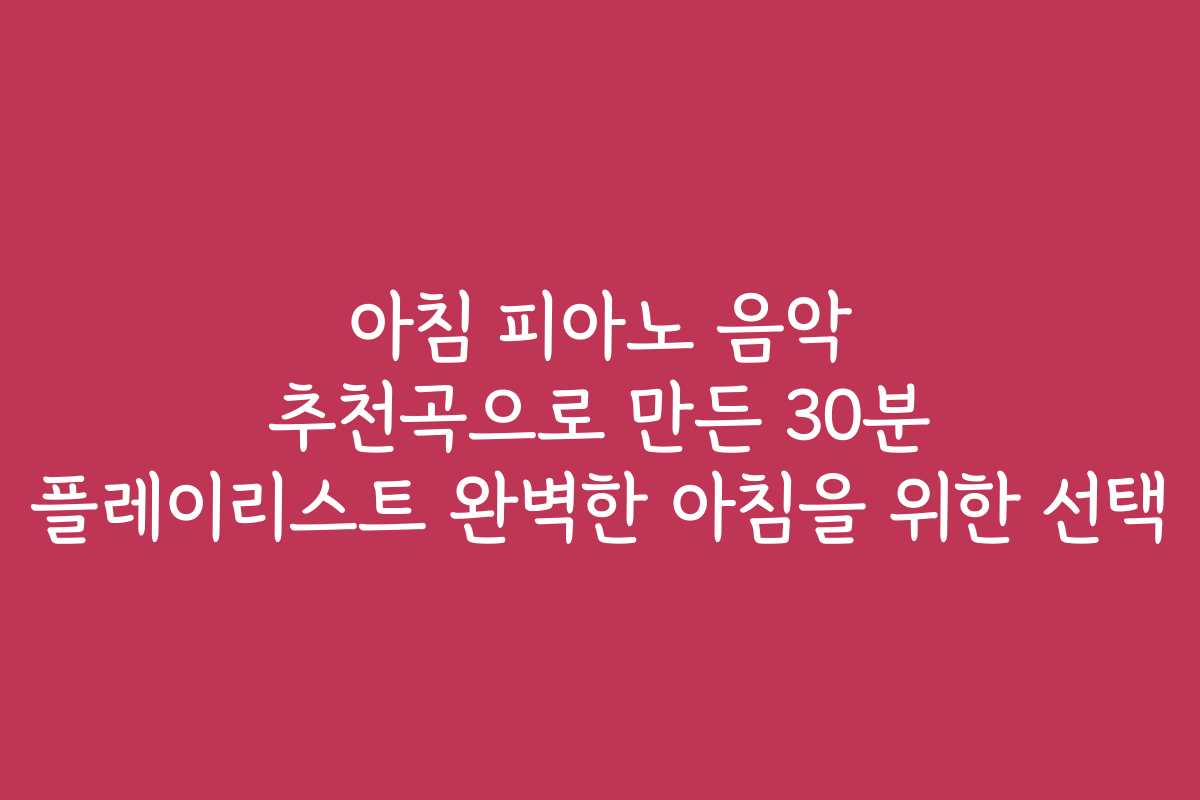 아침 피아노 음악 추천곡으로 만든 30분 플레이리스트 완벽한 아침을 위한 선택