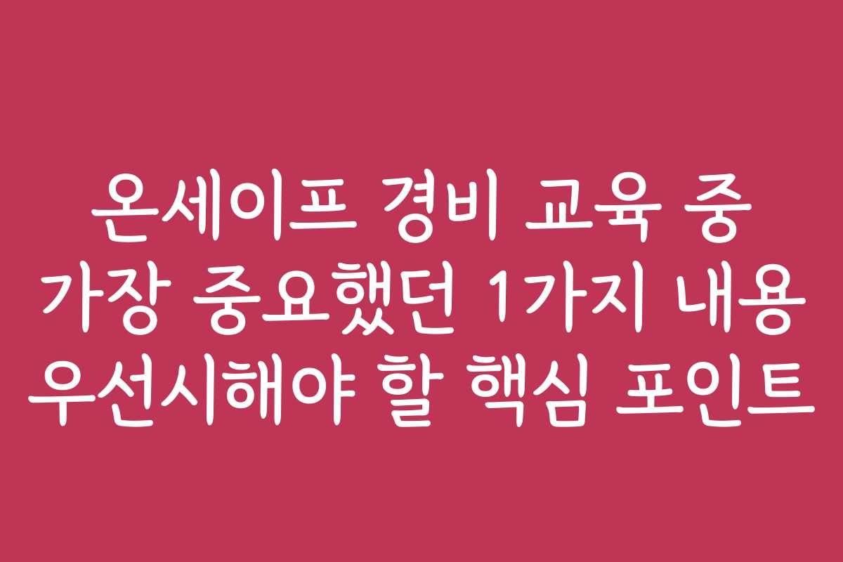 온세이프 경비 교육 중 가장 중요했던 1가지 내용 우선시해야 할 핵심 포인트