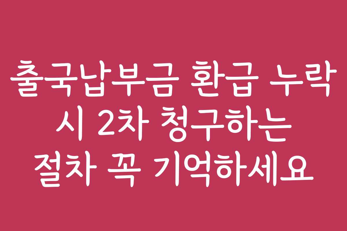 출국납부금 환급 누락 시 2차 청구하는 절차 꼭 기억하세요