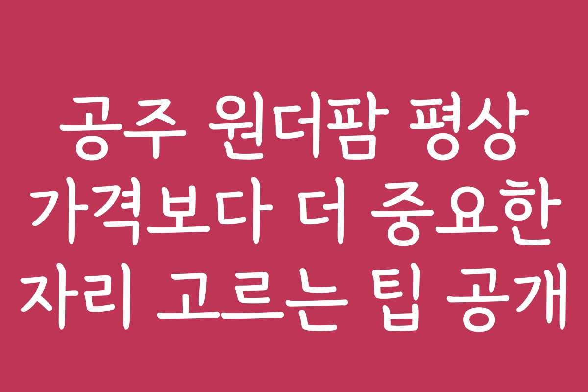 공주 원더팜 평상 가격보다 더 중요한 자리 고르는 팁 공개