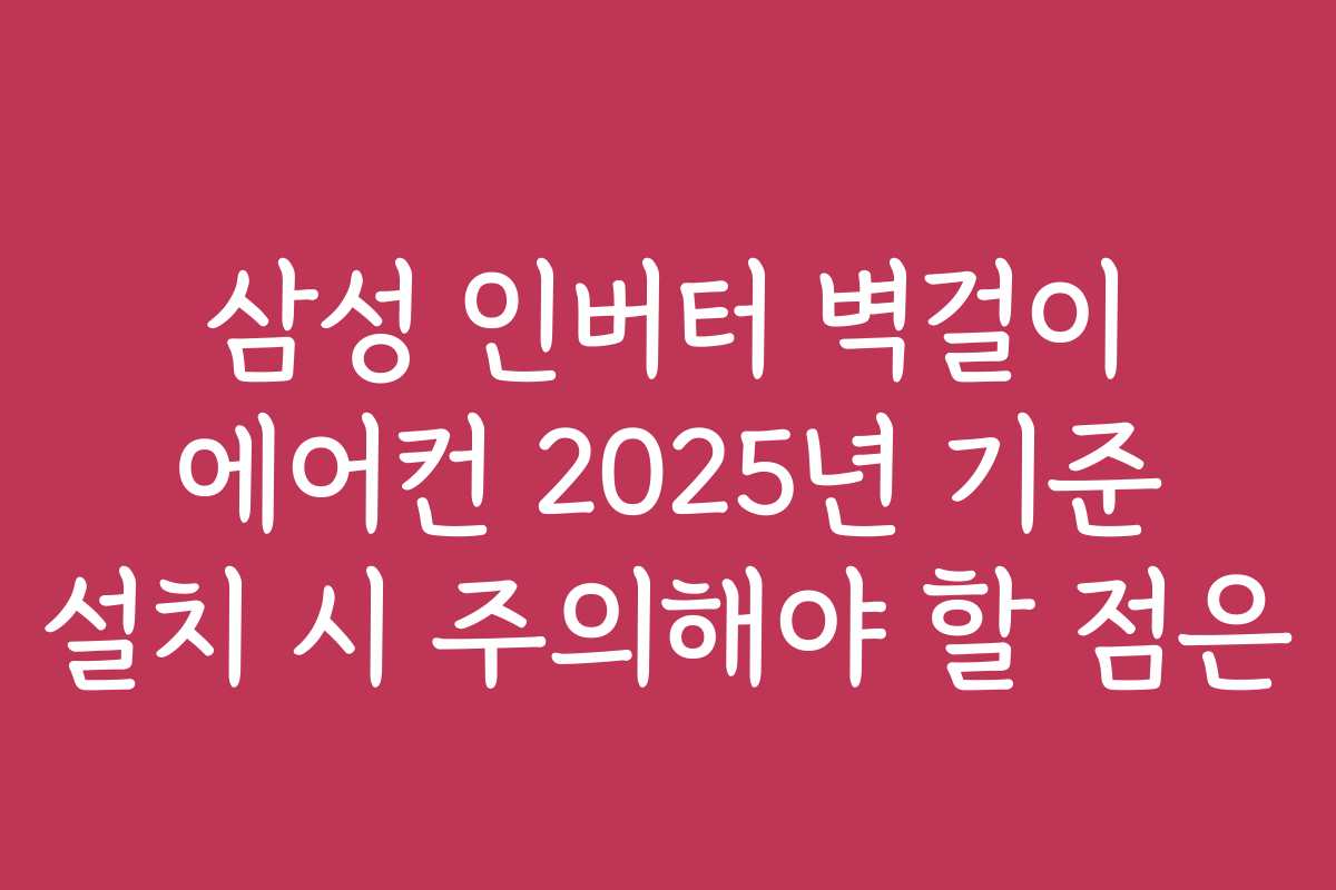 삼성 인버터 벽걸이 에어컨 2025년 기준 설치 시 주의해야 할 점은