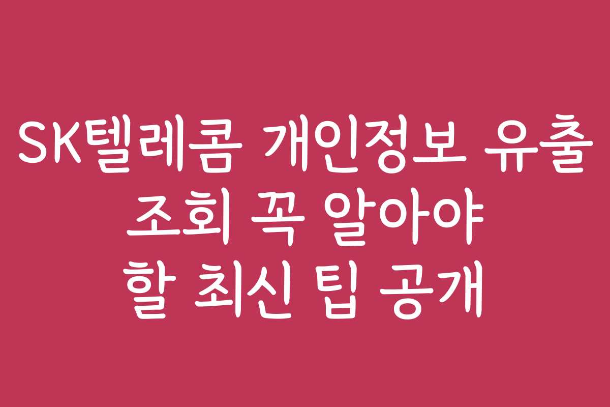 SK텔레콤 개인정보 유출 조회 꼭 알아야 할 최신 팁 공개