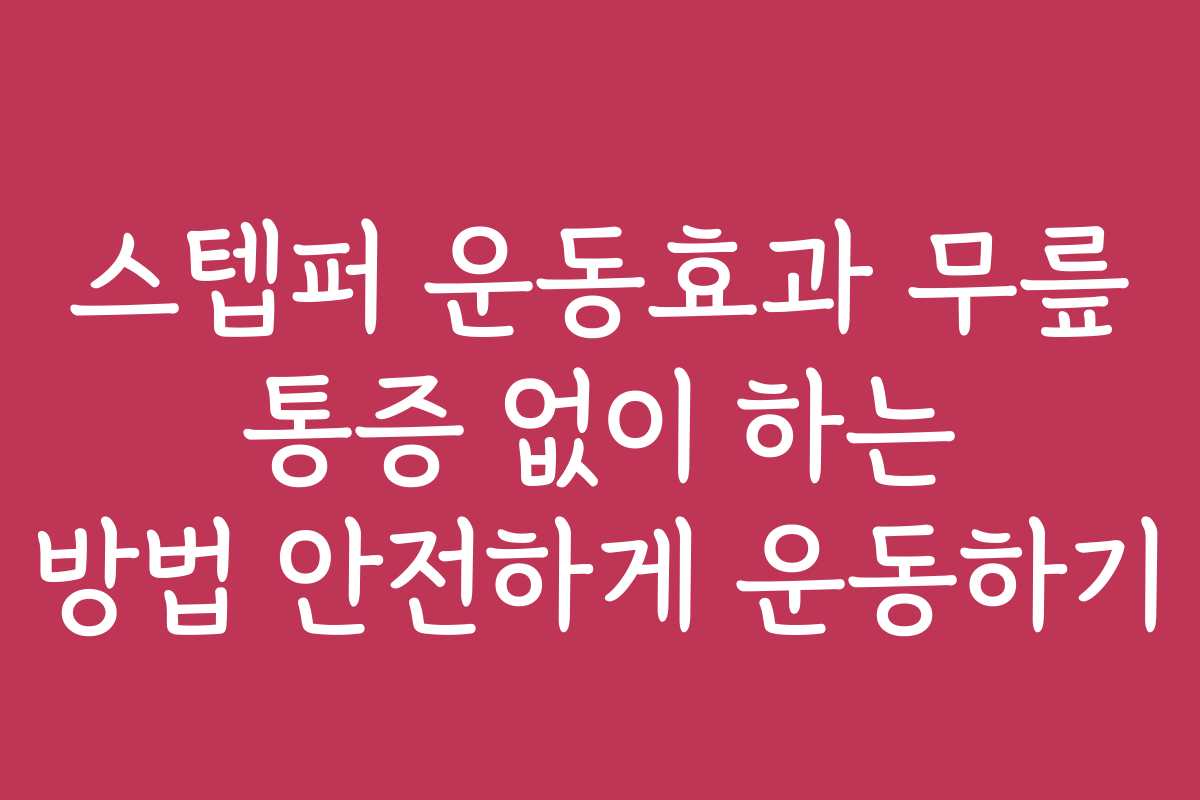 스텝퍼 운동효과 무릎 통증 없이 하는 방법 안전하게 운동하기