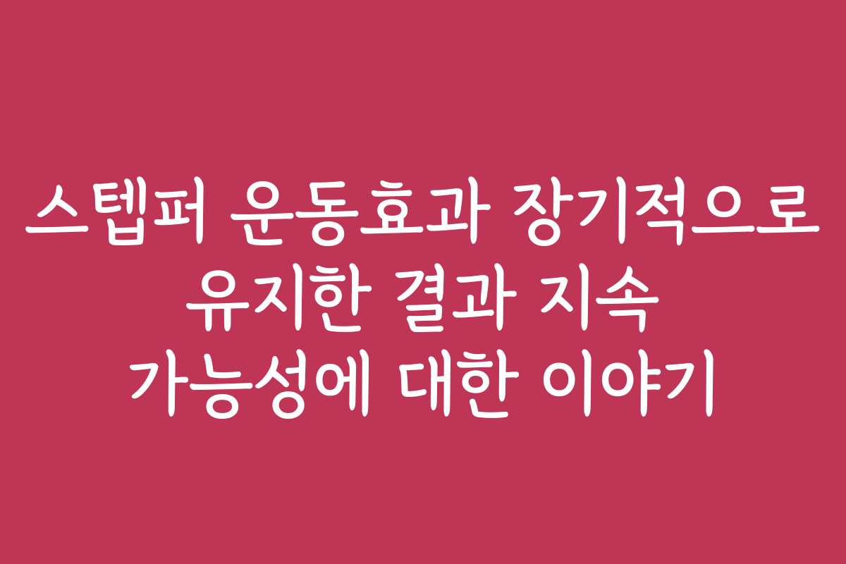 스텝퍼 운동효과 장기적으로 유지한 결과 지속 가능성에 대한 이야기