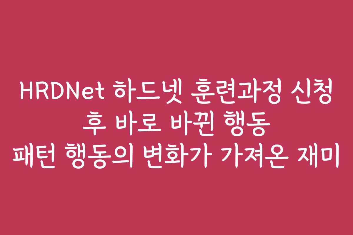 HRDNet 하드넷 훈련과정 신청 후 바로 바뀐 행동 패턴 행동의 변화가 가져온 재미
