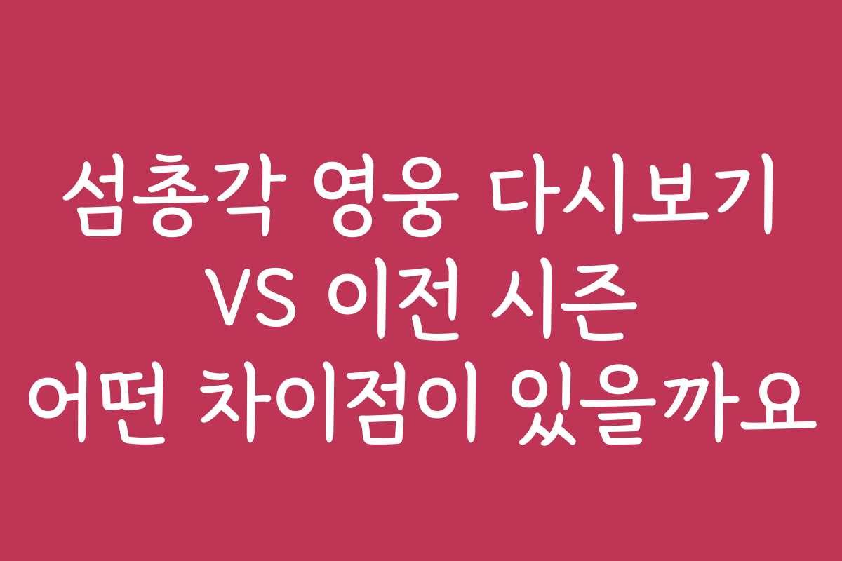 섬총각 영웅 다시보기 VS 이전 시즌 어떤 차이점이 있을까요