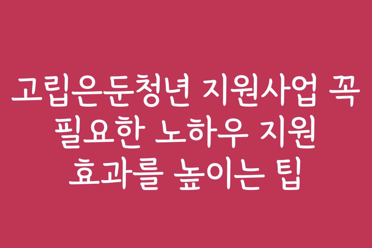 고립은둔청년 지원사업 꼭 필요한 노하우 지원 효과를 높이는 팁