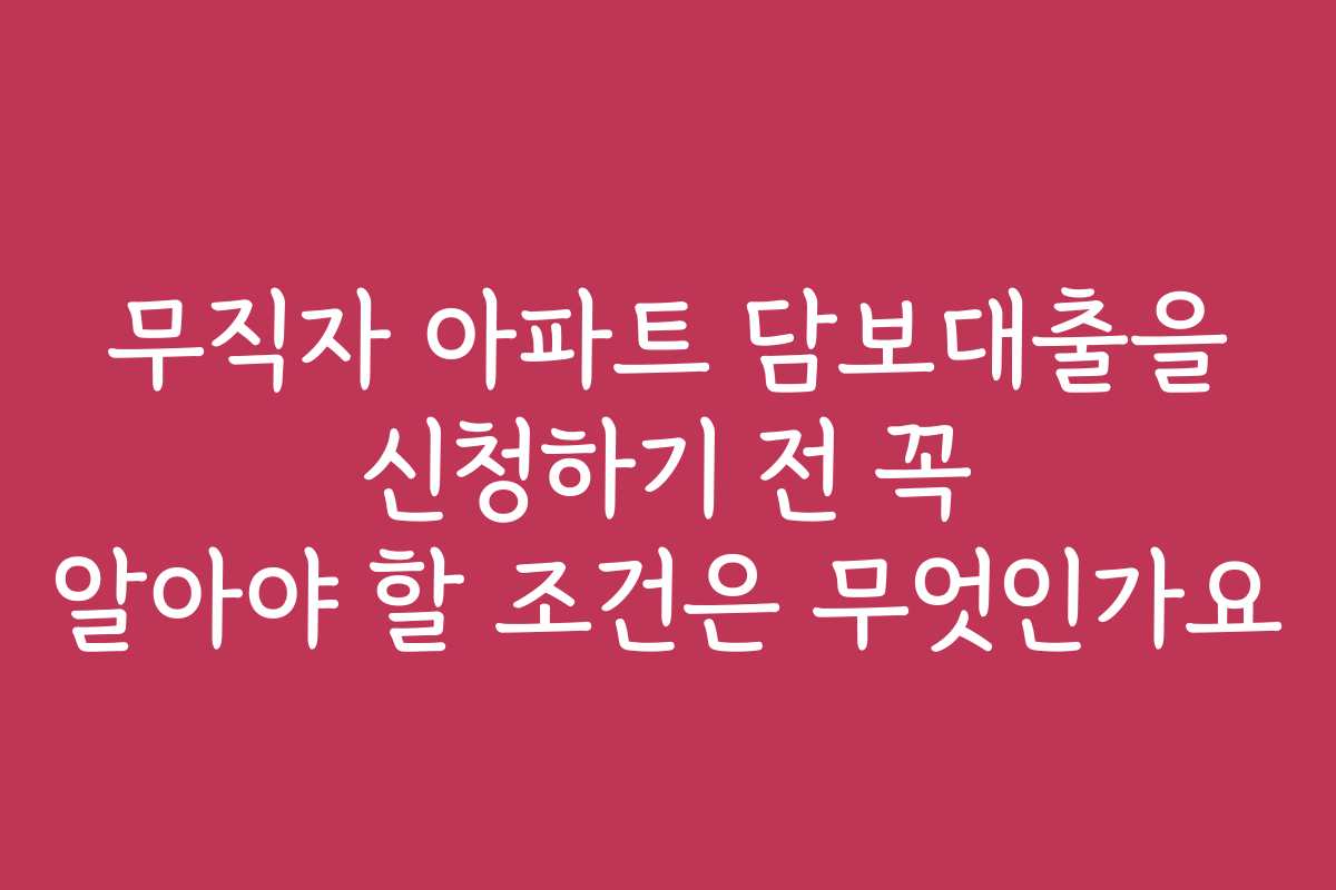 무직자 아파트 담보대출을 신청하기 전 꼭 알아야 할 조건은 무엇인가요