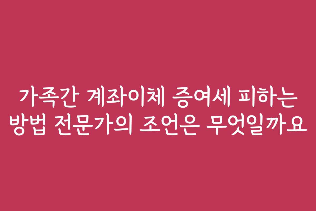 가족간 계좌이체 증여세 피하는 방법 전문가의 조언은 무엇일까요