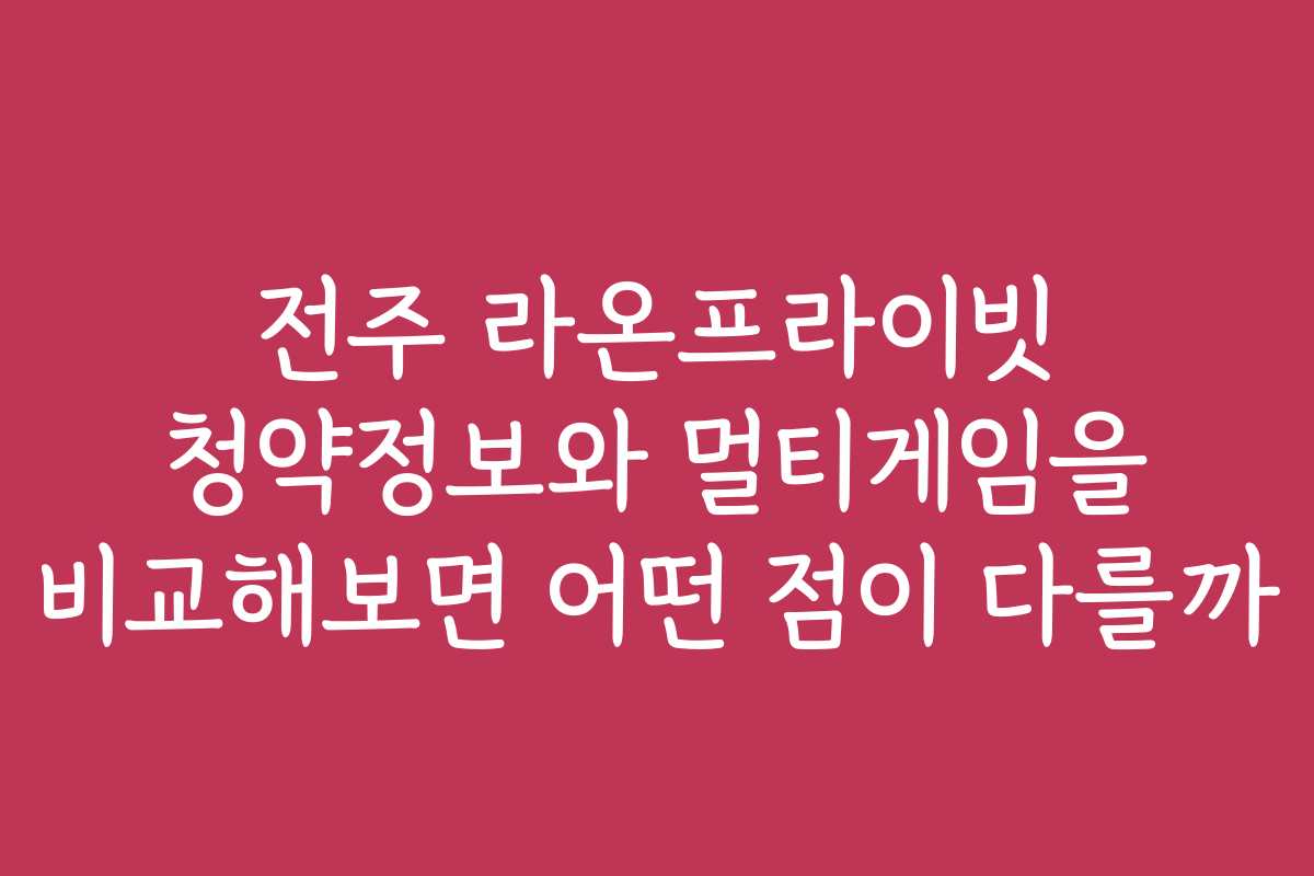 전주 라온프라이빗 청약정보와 멀티게임을 비교해보면 어떤 점이 다를까
