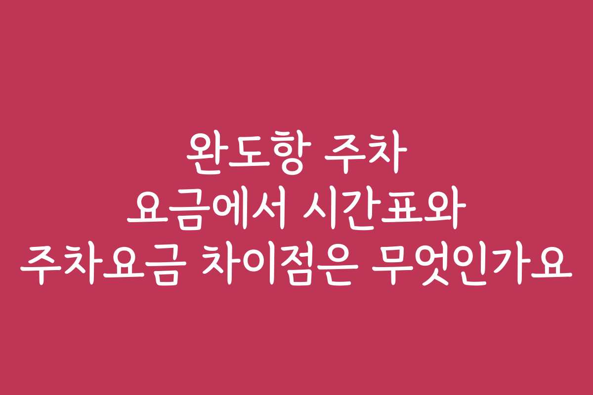 완도항 주차 요금에서 시간표와 주차요금 차이점은 무엇인가요