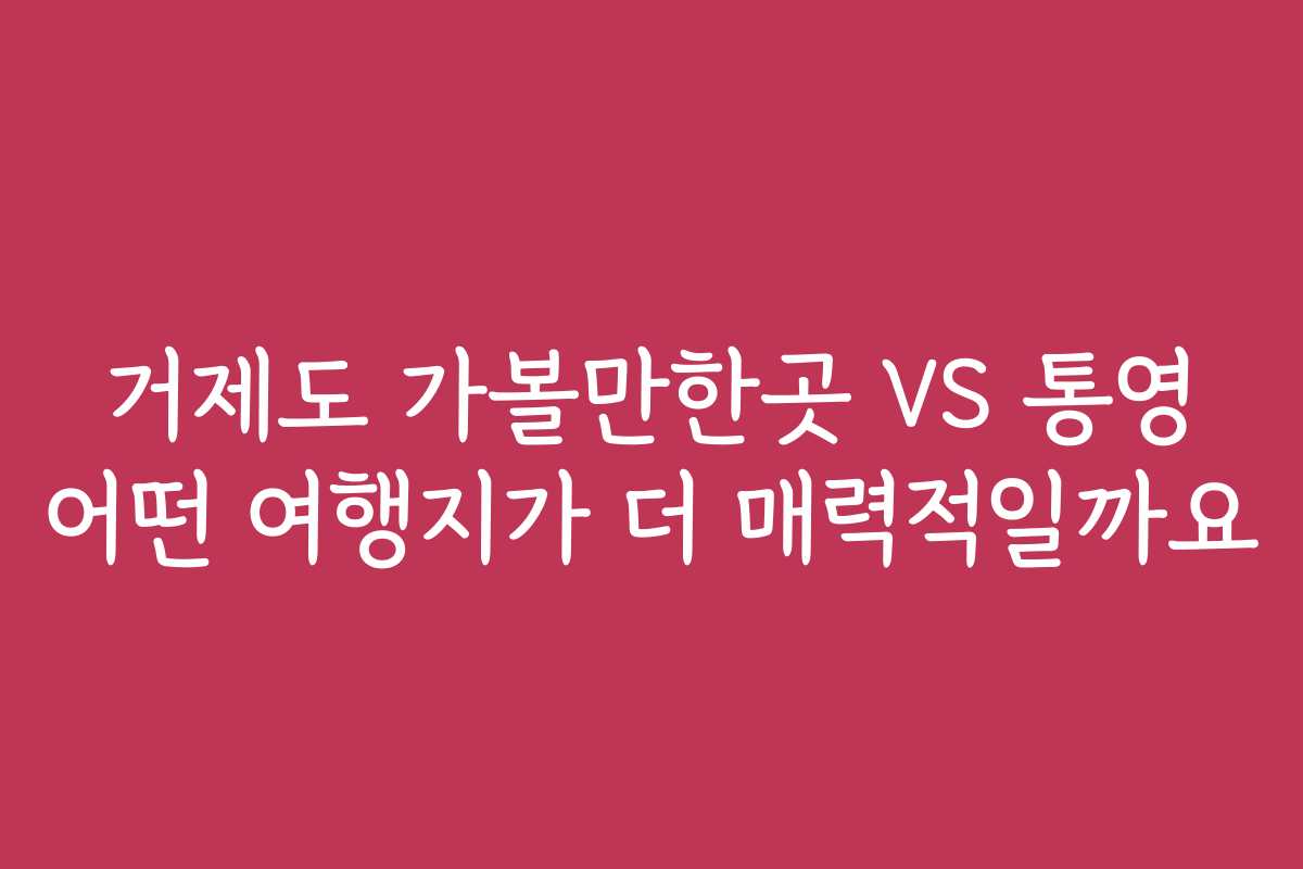 거제도 가볼만한곳 VS 통영 어떤 여행지가 더 매력적일까요