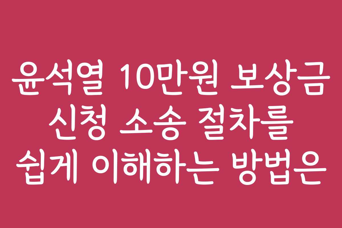 윤석열 10만원 보상금 신청 소송 절차를 쉽게 이해하는 방법은