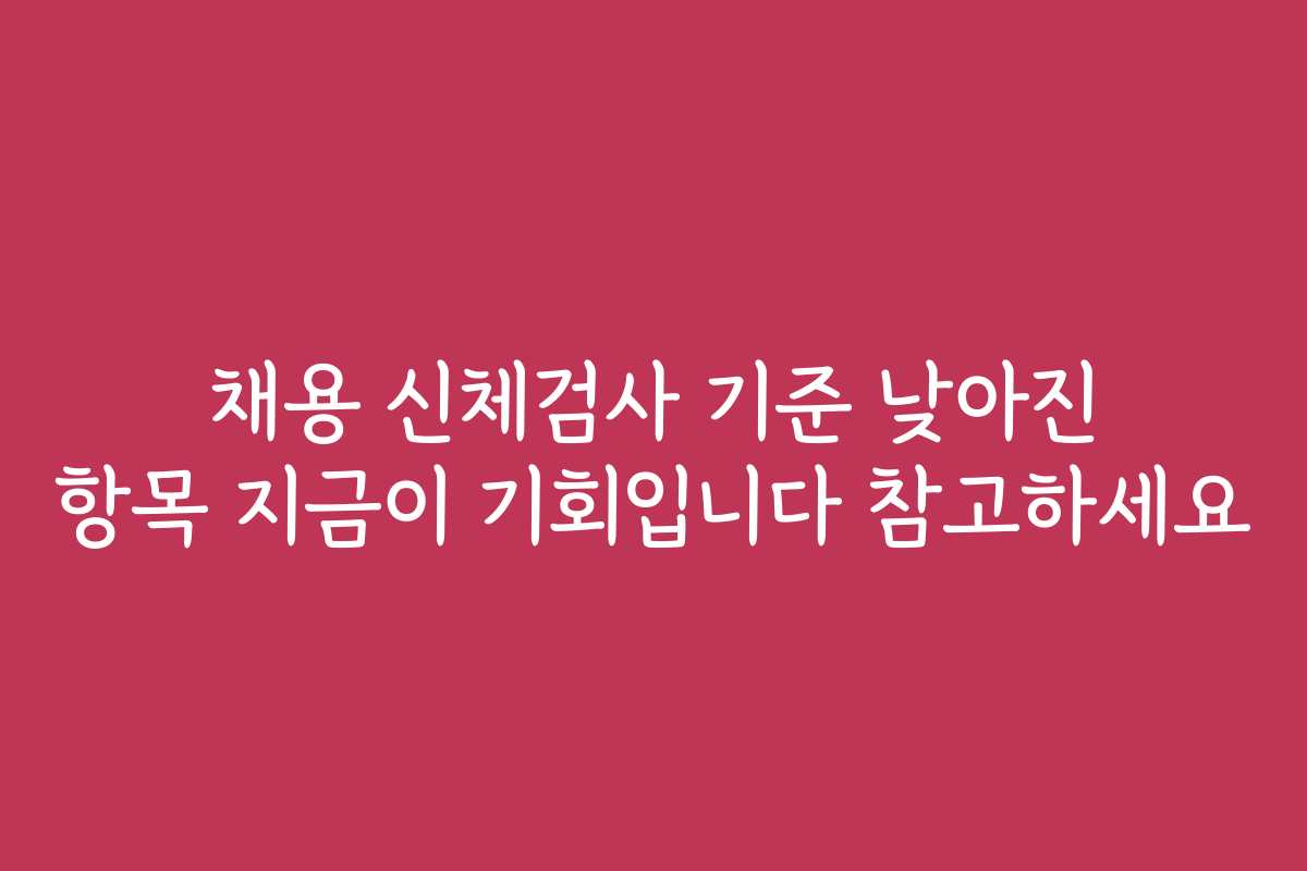채용 신체검사 기준 낮아진 항목 지금이 기회입니다 참고하세요
