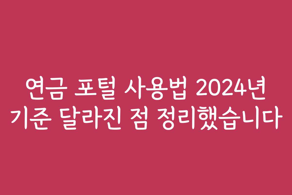 연금 포털 사용법 2024년 기준 달라진 점 정리했습니다