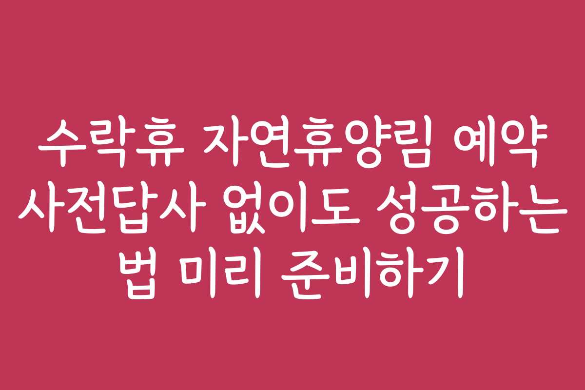 수락휴 자연휴양림 예약 사전답사 없이도 성공하는 법 미리 준비하기