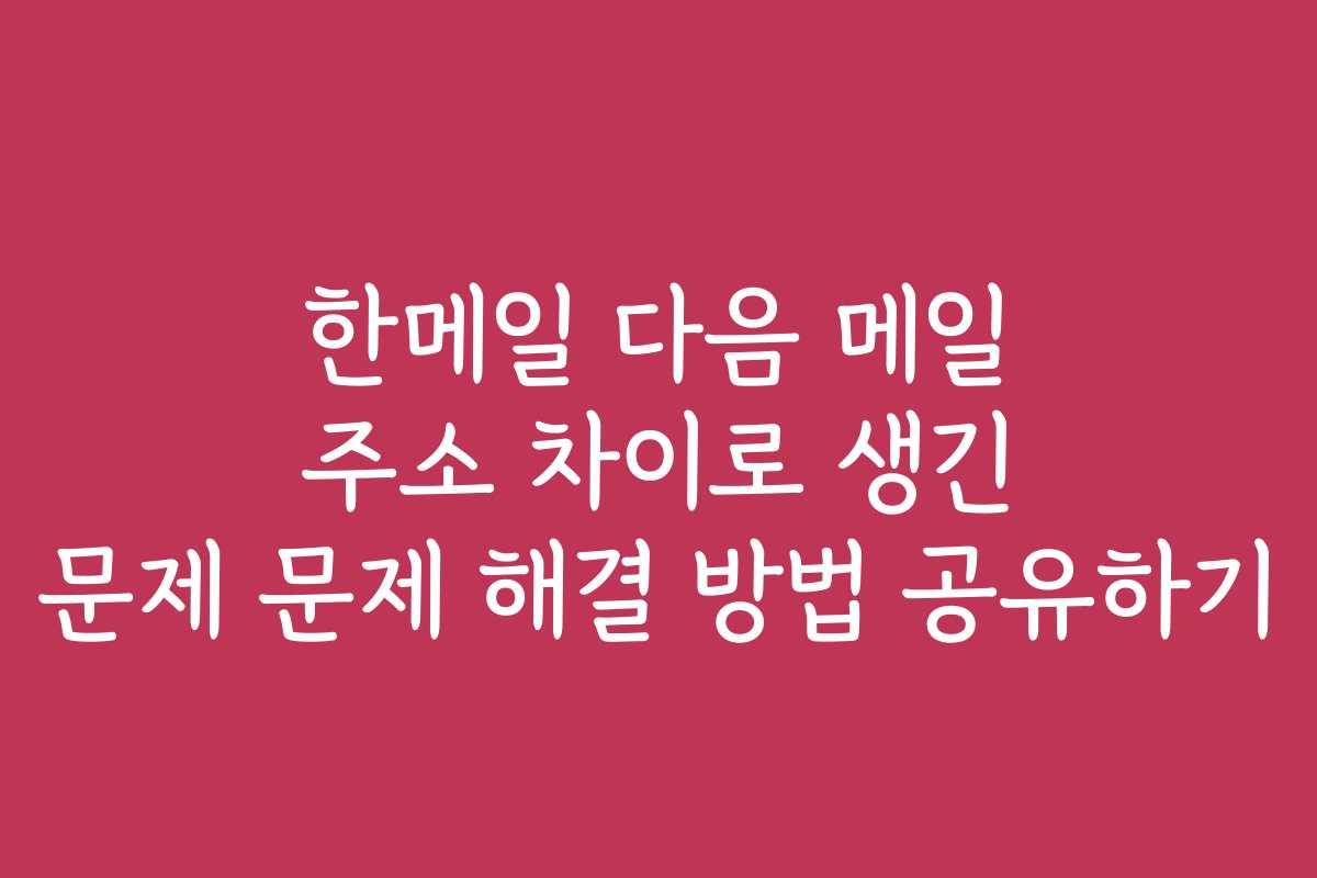한메일 다음 메일 주소 차이로 생긴 문제 문제 해결 방법 공유하기