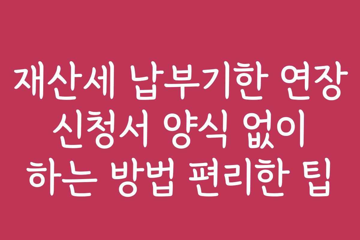 재산세 납부기한 연장 신청서 양식 없이 하는 방법 편리한 팁