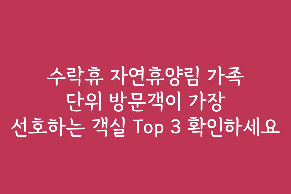 수락휴 자연휴양림 가족 단위 방문객이 가장 선호하는 객실 Top 3 확인하세요