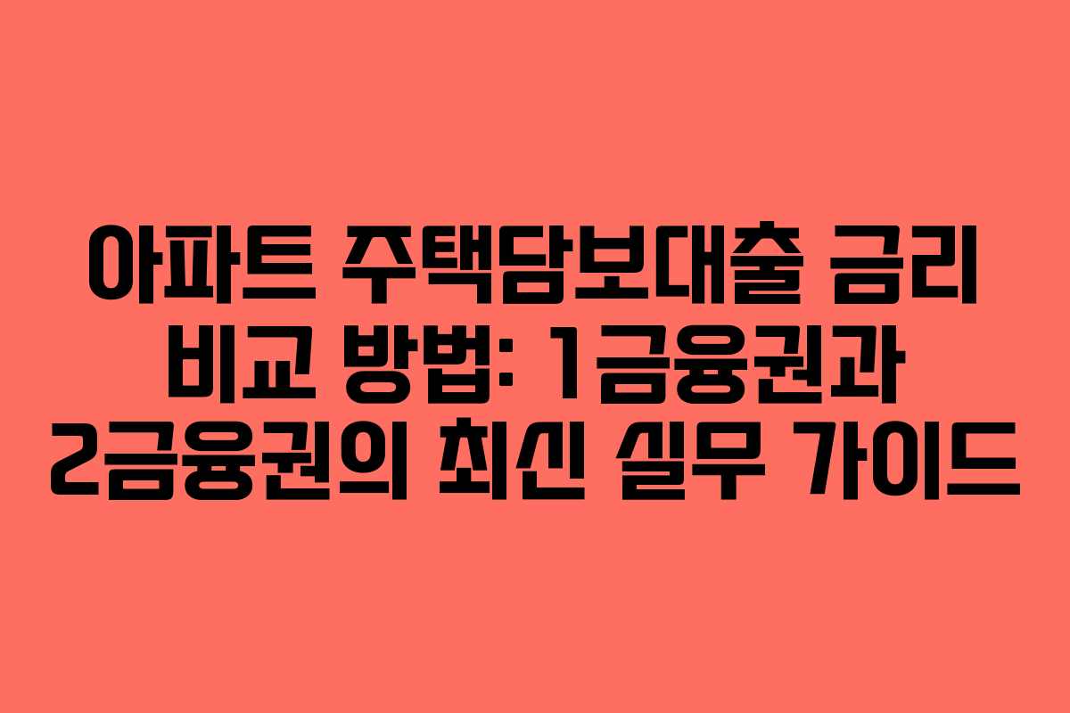 아파트 주택담보대출 금리 비교 방법: 1금융권과 2금융권의 최신 실무 가이드
