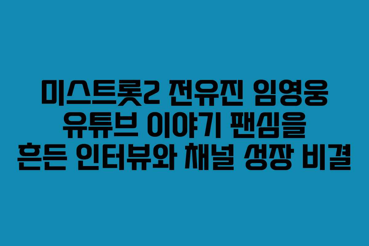 미스트롯2 전유진 임영웅 유튜브 이야기 팬심을 흔든 인터뷰와 채널 성장 비결