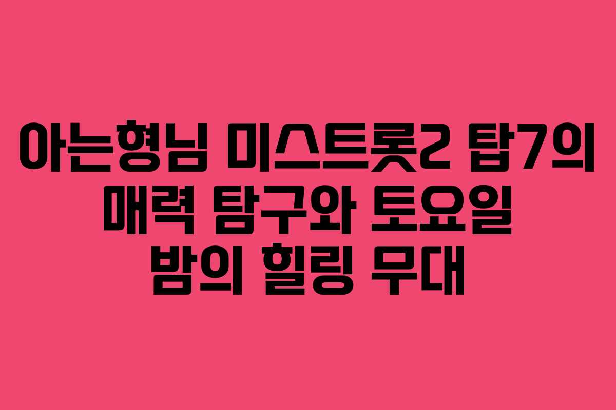 아는형님 미스트롯2 탑7의 매력 탐구와 토요일 밤의 힐링 무대