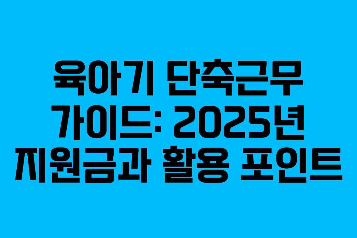 육아기 단축근무 가이드: 2025년 지원금과 활용 포인트